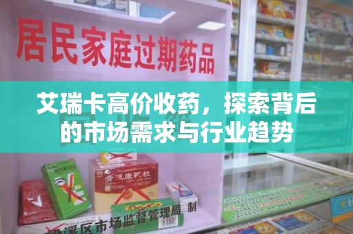 武汉艾瑞卡高价收药，探索背后的市场需求与行业趋势