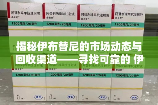 武汉揭秘伊布替尼的市场动态与回收渠道——寻找可靠的 伊布替尼回收电话