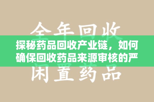武汉探秘药品回收产业链，如何确保回收药品来源审核的严谨性？