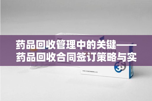 武汉药品回收管理中的关键——药品回收合同签订策略与实践