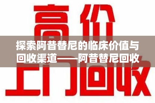 武汉探索阿昔替尼的临床价值与回收渠道——阿昔替尼回收微信助力资源循环