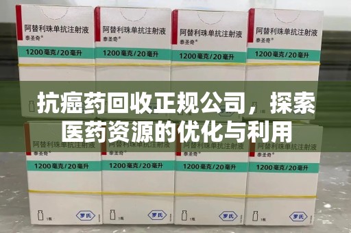 武汉抗癌药回收正规公司，探索医药资源的优化与利用