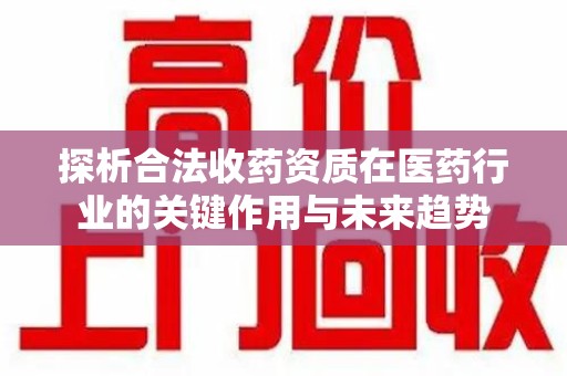 武汉探析合法收药资质在医药行业的关键作用与未来趋势