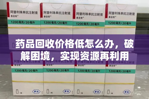 武汉药品回收价格低怎么办，破解困境，实现资源再利用