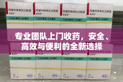 武汉专业团队上门收药，安全、高效与便利的全新选择