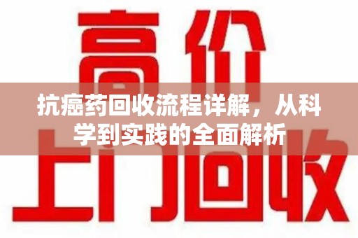 武汉抗癌药回收流程详解，从科学到实践的全面解析