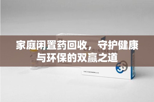 武汉家庭闲置药回收，守护健康与环保的双赢之道