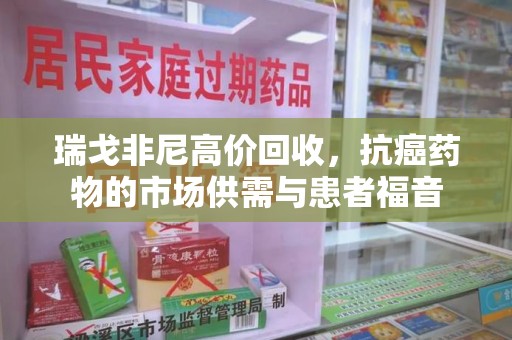 武汉瑞戈非尼高价回收，抗癌药物的市场供需与患者福音