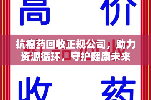 武汉抗癌药回收正规公司，助力资源循环，守护健康未来