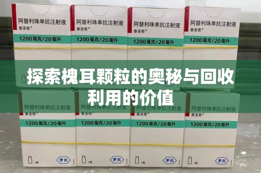 武汉探索槐耳颗粒的奥秘与回收利用的价值