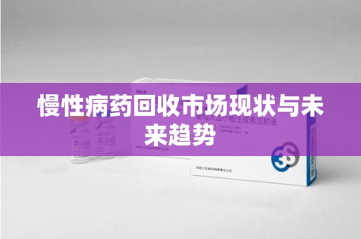 武汉慢性病药回收市场现状与未来趋势