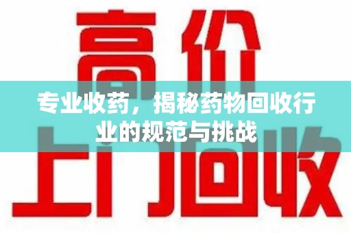 武汉专业收药，揭秘药物回收行业的规范与挑战