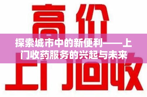 武汉探索城市中的新便利——上门收药服务的兴起与未来