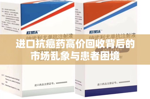 武汉进口抗癌药高价回收背后的市场乱象与患者困境