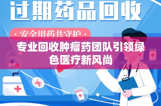 武汉专业回收肿瘤药团队引领绿色医疗新风尚