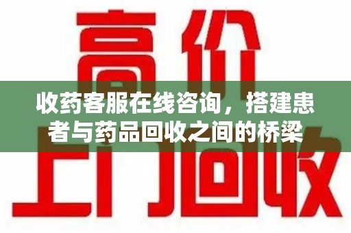 武汉收药客服在线咨询，搭建患者与药品回收之间的桥梁