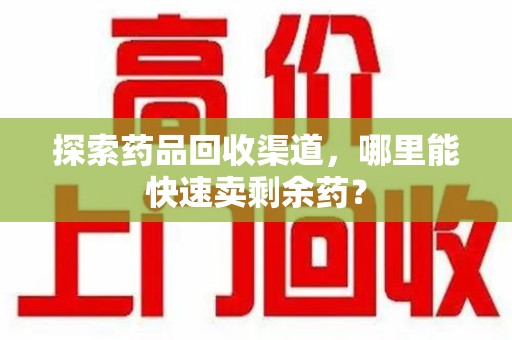 武汉探索药品回收渠道，哪里能快速卖剩余药？