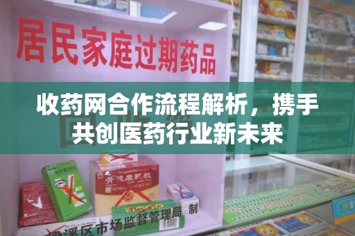 武汉收药网合作流程解析，携手共创医药行业新未来