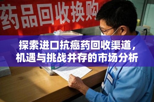武汉探索进口抗癌药回收渠道，机遇与挑战并存的市场分析
