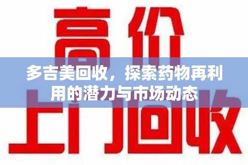 武汉多吉美回收，探索药物再利用的潜力与市场动态