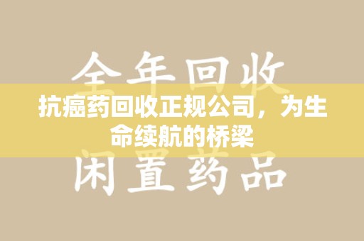 武汉抗癌药回收正规公司，为生命续航的桥梁