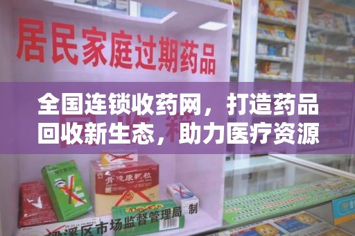 武汉全国连锁收药网，打造药品回收新生态，助力医疗资源再利用