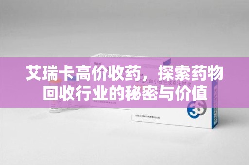 武汉艾瑞卡高价收药，探索药物回收行业的秘密与价值