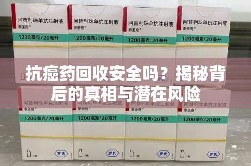 武汉抗癌药回收安全吗？揭秘背后的真相与潜在风险