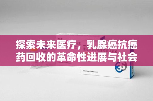 武汉探索未来医疗，乳腺癌抗癌药回收的革命性进展与社会影响