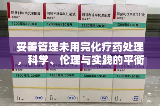 武汉妥善管理未用完化疗药处理，科学、伦理与实践的平衡