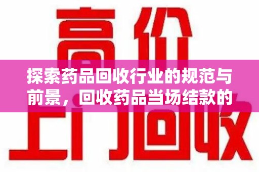 武汉探索药品回收行业的规范与前景，回收药品当场结款的意义