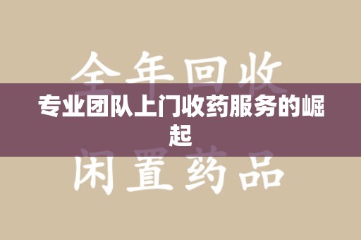 武汉专业团队上门收药服务的崛起