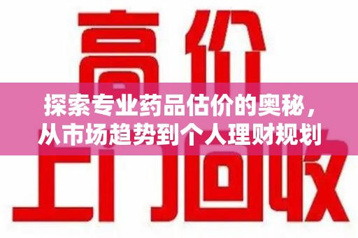 武汉探索专业药品估价的奥秘，从市场趋势到个人理财规划
