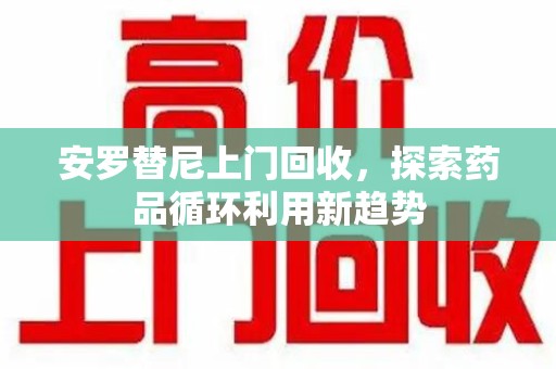 武汉安罗替尼上门回收，探索药品循环利用新趋势
