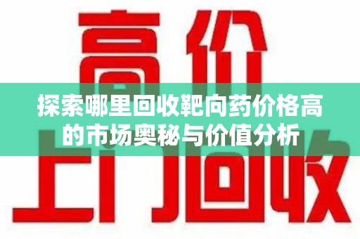 武汉探索哪里回收靶向药价格高的市场奥秘与价值分析