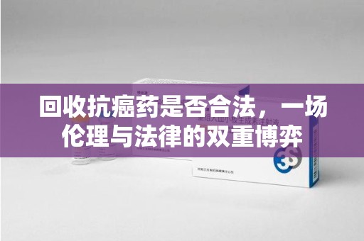 武汉回收抗癌药是否合法，一场伦理与法律的双重博弈
