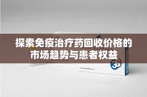 武汉探索免疫治疗药回收价格的市场趋势与患者权益