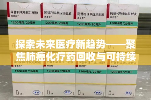 武汉探索未来医疗新趋势——聚焦肺癌化疗药回收与可持续发展