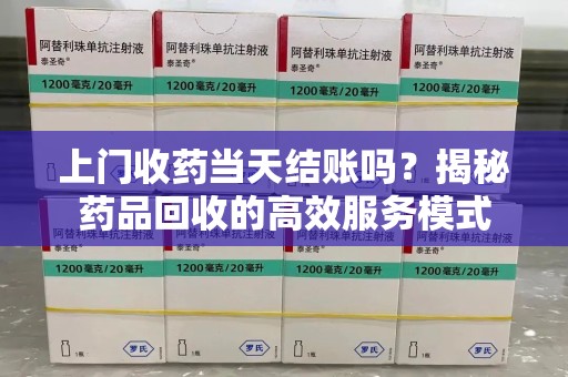 武汉上门收药当天结账吗？揭秘药品回收的高效服务模式