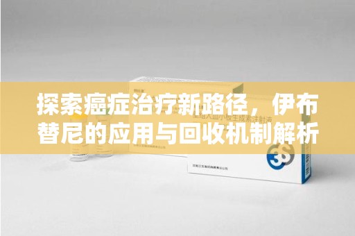 武汉探索癌症治疗新路径，伊布替尼的应用与回收机制解析