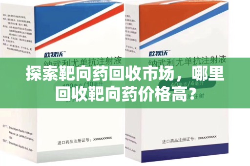武汉探索靶向药回收市场，哪里回收靶向药价格高？