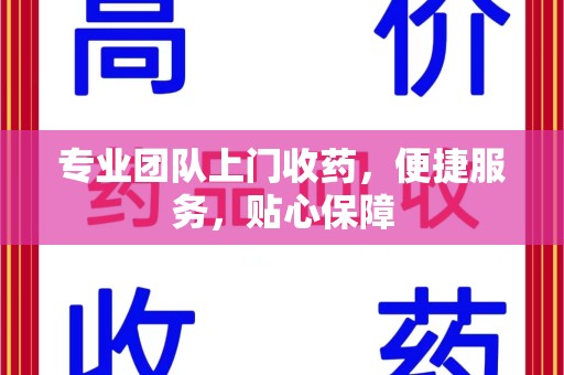 武汉专业团队上门收药，便捷服务，贴心保障