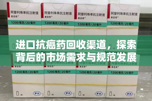 武汉进口抗癌药回收渠道，探索背后的市场需求与规范发展