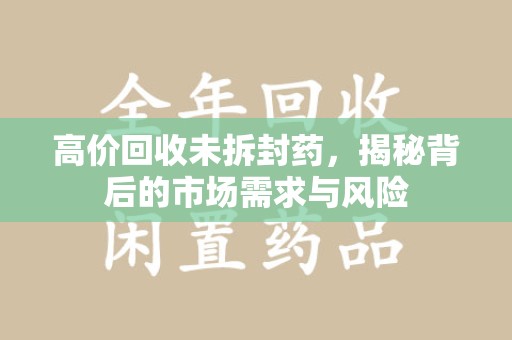 武汉高价回收未拆封药，揭秘背后的市场需求与风险