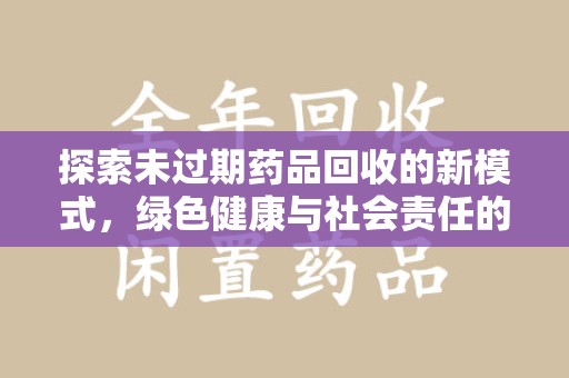 武汉探索未过期药品回收的新模式，绿色健康与社会责任的双重驱动