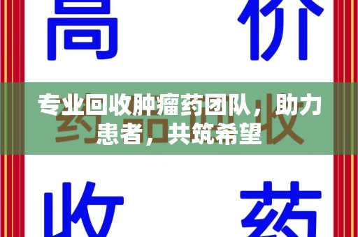 武汉专业回收肿瘤药团队，助力患者，共筑希望
