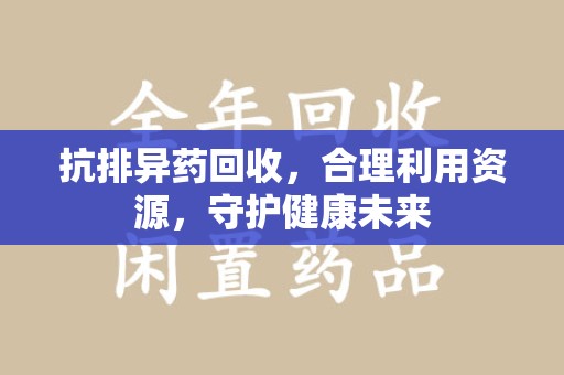 武汉抗排异药回收，合理利用资源，守护健康未来