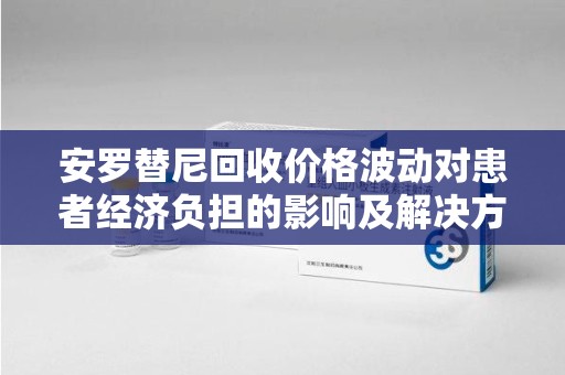 武汉安罗替尼回收价格波动对患者经济负担的影响及解决方案探讨