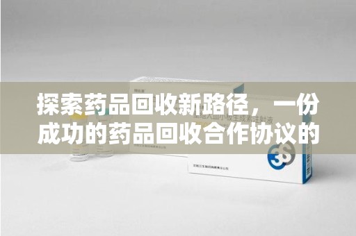 武汉探索药品回收新路径，一份成功的药品回收合作协议的关键要素