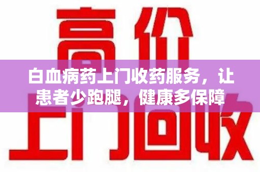 武汉白血病药上门收药服务，让患者少跑腿，健康多保障
